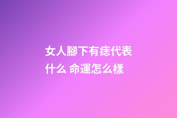 女人腳下有痣代表什么 命運怎么樣